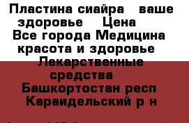 Пластина сиайра - ваше здоровье. › Цена ­ 1 - Все города Медицина, красота и здоровье » Лекарственные средства   . Башкортостан респ.,Караидельский р-н